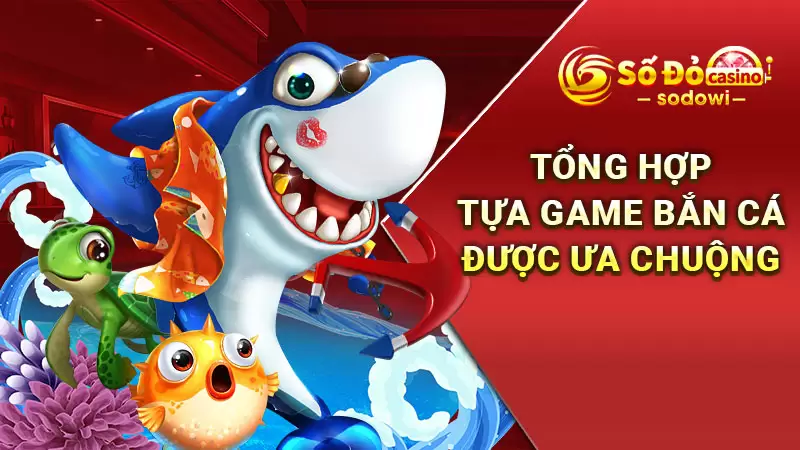 Tổng hợp tựa game bắn cá được ưa chuộng
